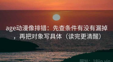 age动漫像排错：先查条件有没有漏掉，再把对象写具体（读完更清醒）