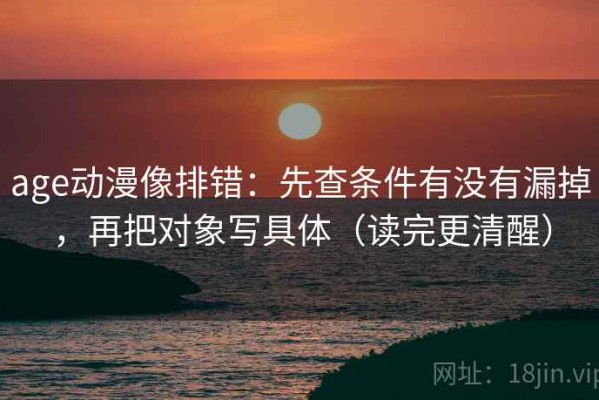 age动漫像排错：先查条件有没有漏掉，再把对象写具体（读完更清醒）