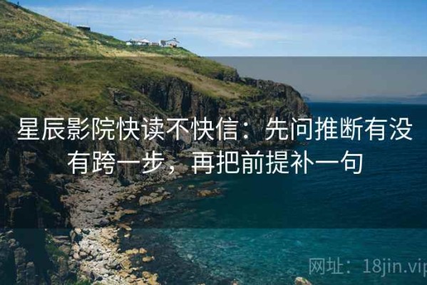 星辰影院快读不快信：先问推断有没有跨一步，再把前提补一句