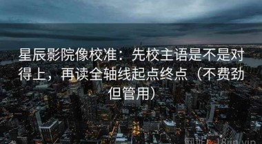 星辰影院像校准：先校主语是不是对得上，再读全轴线起点终点（不费劲但管用）