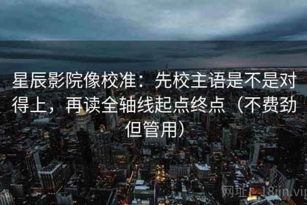 星辰影院像校准：先校主语是不是对得上，再读全轴线起点终点（不费劲但管用）