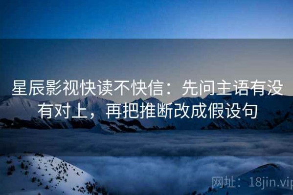 星辰影视快读不快信：先问主语有没有对上，再把推断改成假设句
