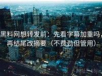 黑料网想转发前：先看字幕加重吗，再结尾改摘要（不费劲但管用）