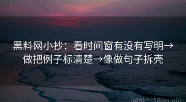黑料网小抄：看时间窗有没有写明→做把例子标清楚→像做句子拆壳