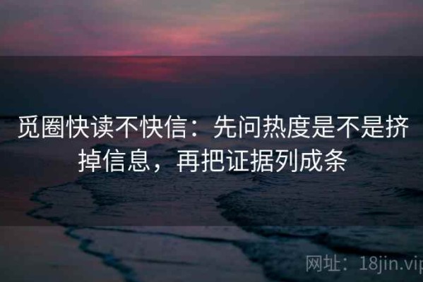 觅圈快读不快信：先问热度是不是挤掉信息，再把证据列成条