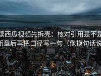 读西瓜视频先拆壳：核对引用是不是断章后再把口径写一句（像换句话说）