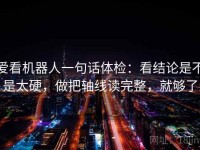爱看机器人一句话体检：看结论是不是太硬，做把轴线读完整，就够了