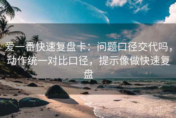 爱一番快速复盘卡：问题口径交代吗，动作统一对比口径，提示像做快速复盘