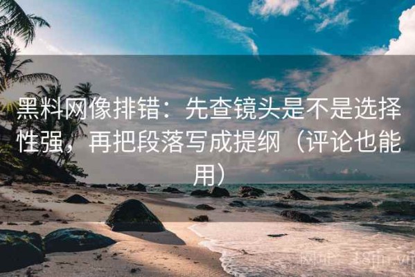 黑料网像排错：先查镜头是不是选择性强，再把段落写成提纲（评论也能用）