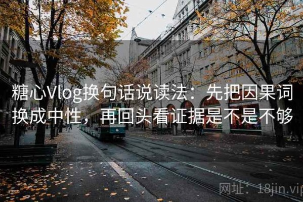 糖心Vlog换句话说读法：先把因果词换成中性，再回头看证据是不是不够