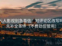 人人影视别急着信：对评论区改写吗先补全条件（不费劲但管用）