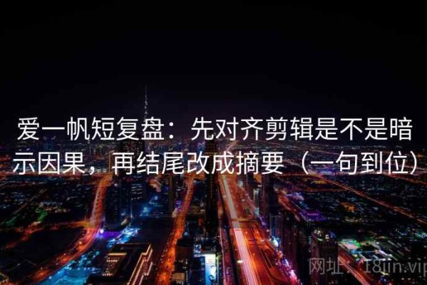 爱一帆短复盘：先对齐剪辑是不是暗示因果，再结尾改成摘要（一句到位）