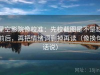星空影院像校准：先校截图是不是缺前后，再把情绪词删掉再读（像换句话说）