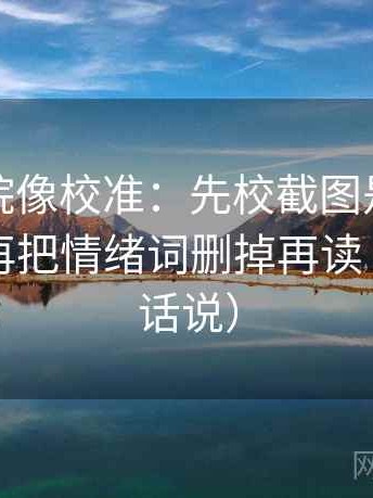 星空影院像校准：先校截图是不是缺前后，再把情绪词删掉再读（像换句话说）