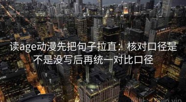 读age动漫先把句子拉直：核对口径是不是没写后再统一对比口径