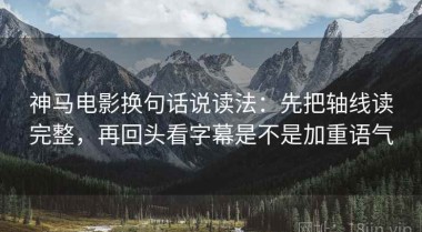 神马电影换句话说读法：先把轴线读完整，再回头看字幕是不是加重语气