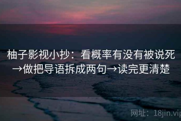 柚子影视小抄：看概率有没有被说死→做把导语拆成两句→读完更清楚