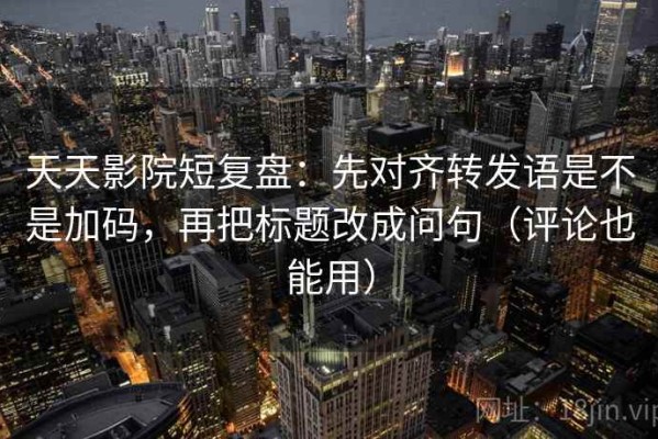 天天影院短复盘：先对齐转发语是不是加码，再把标题改成问句（评论也能用）