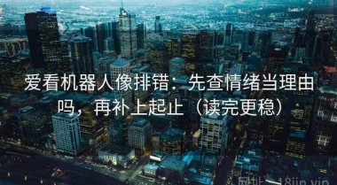 爱看机器人像排错：先查情绪当理由吗，再补上起止（读完更稳）