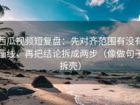 西瓜视频短复盘：先对齐范围有没有画线，再把结论拆成两步（像做句子拆壳）