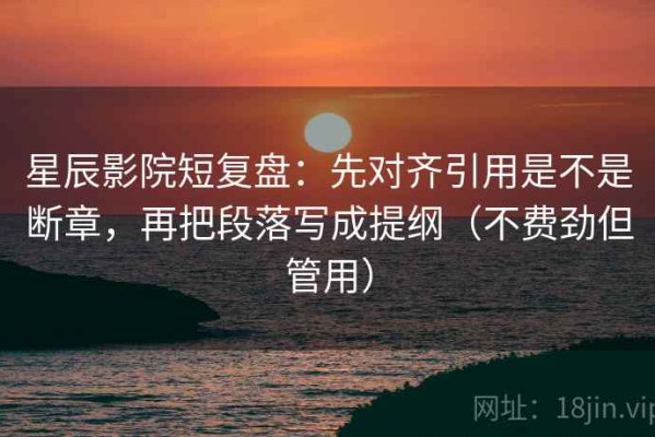 星辰影院短复盘：先对齐引用是不是断章，再把段落写成提纲（不费劲但管用）
