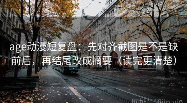 age动漫短复盘：先对齐截图是不是缺前后，再结尾改成摘要（读完更清楚）