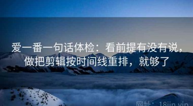 爱一番一句话体检：看前提有没有说，做把剪辑按时间线重排，就够了