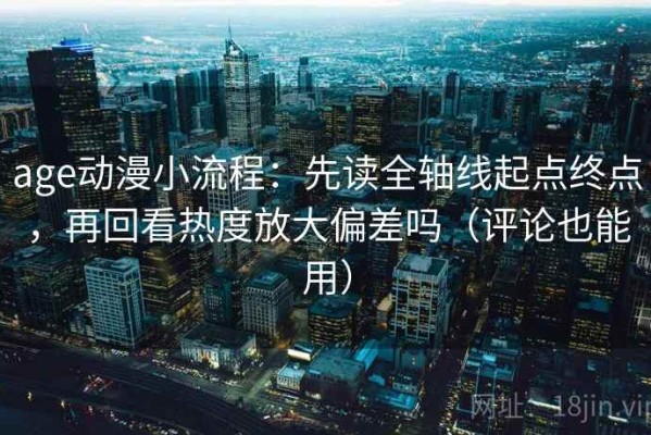 age动漫小流程：先读全轴线起点终点，再回看热度放大偏差吗（评论也能用）
