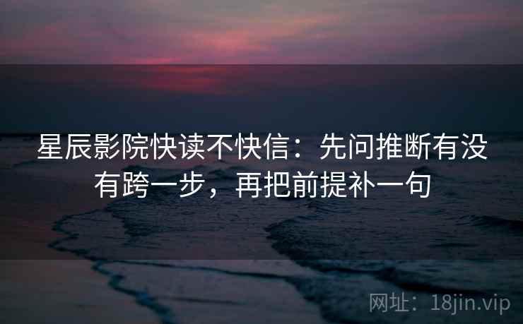 星辰影院快读不快信：先问推断有没有跨一步，再把前提补一句