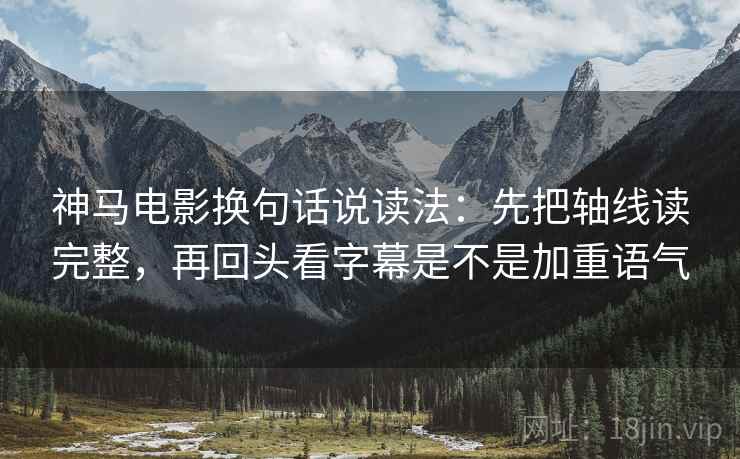 神马电影换句话说读法：先把轴线读完整，再回头看字幕是不是加重语气