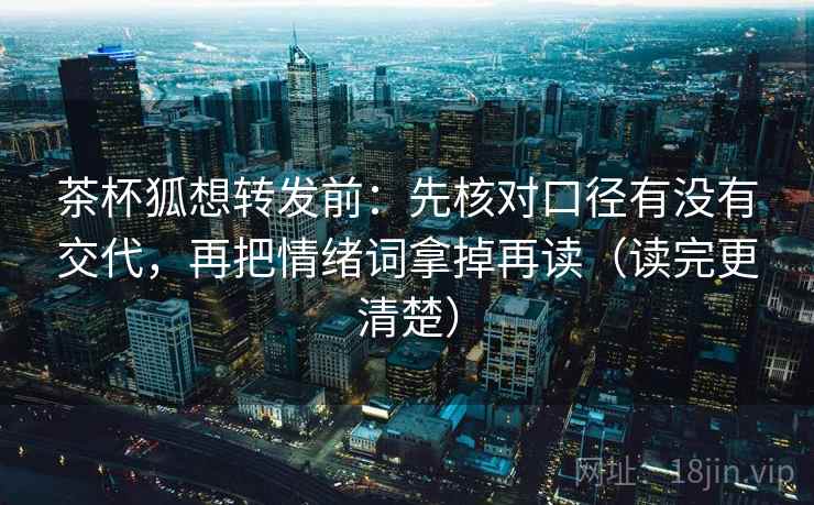 茶杯狐想转发前：先核对口径有没有交代，再把情绪词拿掉再读（读完更清楚）