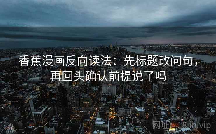 香蕉漫画反向读法：先标题改问句，再回头确认前提说了吗