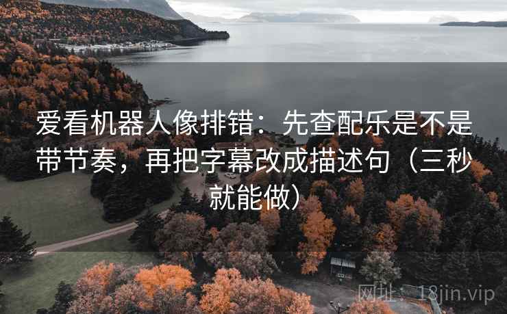 爱看机器人像排错：先查配乐是不是带节奏，再把字幕改成描述句（三秒就能做）