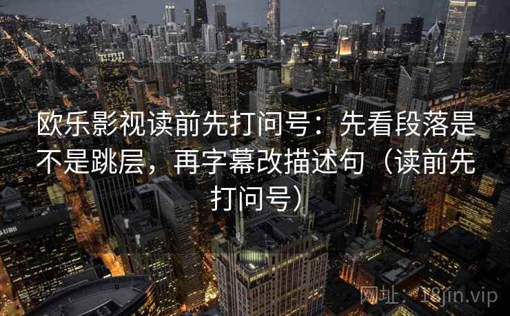 欧乐影视读前先打问号：先看段落是不是跳层，再字幕改描述句（读前先打问号）