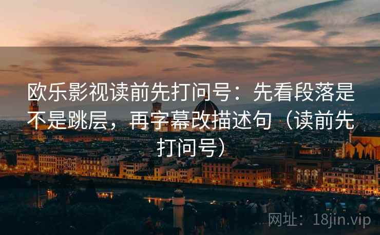 欧乐影视读前先打问号：先看段落是不是跳层，再字幕改描述句（读前先打问号）