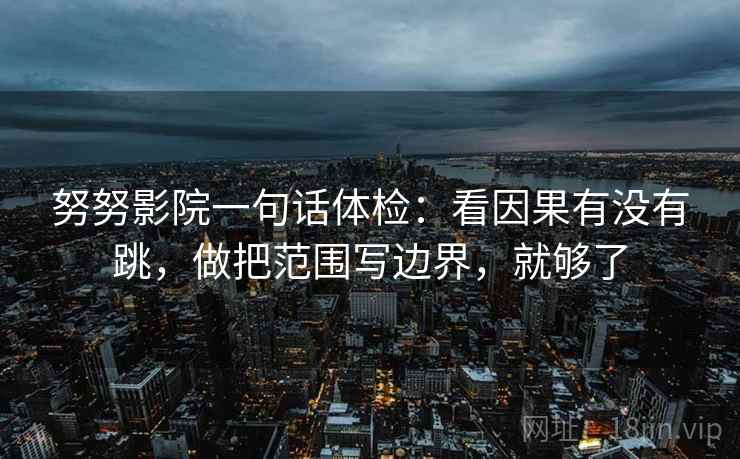 努努影院一句话体检：看因果有没有跳，做把范围写边界，就够了