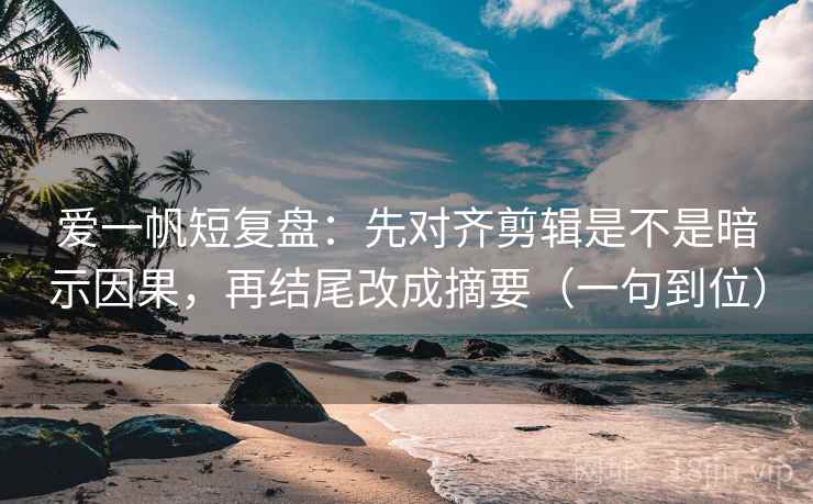 爱一帆短复盘：先对齐剪辑是不是暗示因果，再结尾改成摘要（一句到位）