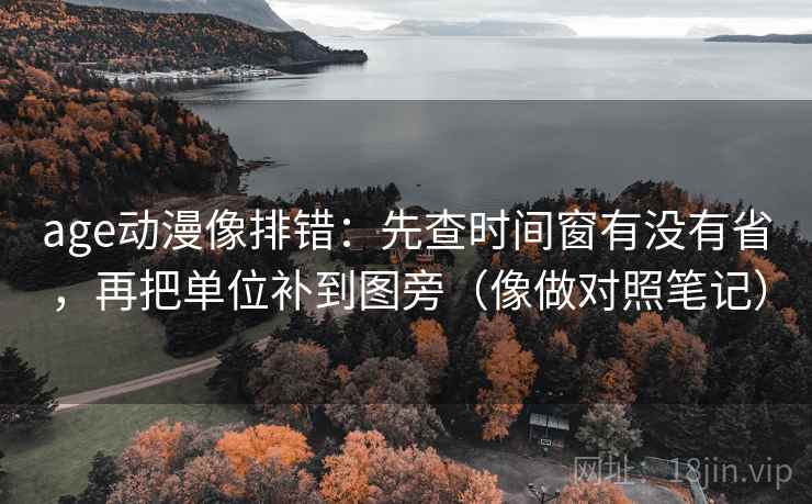 age动漫像排错：先查时间窗有没有省，再把单位补到图旁（像做对照笔记）