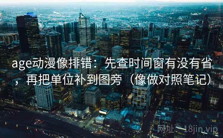 age动漫像排错：先查时间窗有没有省，再把单位补到图旁（像做对照笔记）