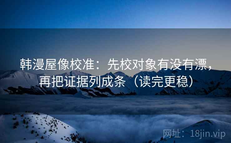 韩漫屋像校准：先校对象有没有漂，再把证据列成条（读完更稳）