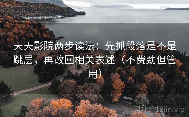 天天影院两步读法：先抓段落是不是跳层，再改回相关表述（不费劲但管用）