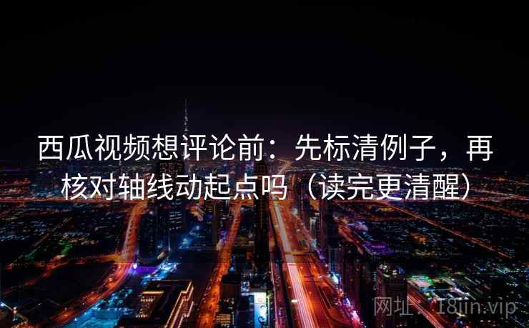 西瓜视频想评论前：先标清例子，再核对轴线动起点吗（读完更清醒）