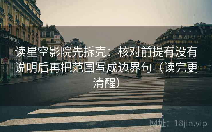 读星空影院先拆壳：核对前提有没有说明后再把范围写成边界句（读完更清醒）