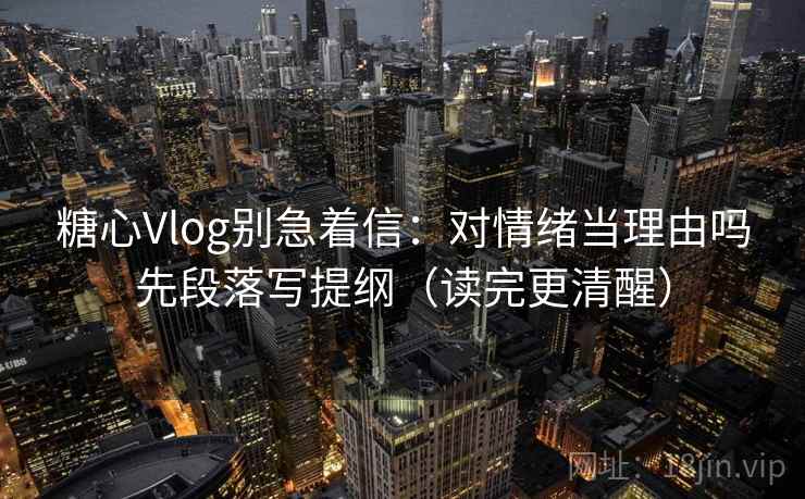 糖心Vlog别急着信：对情绪当理由吗先段落写提纲（读完更清醒）