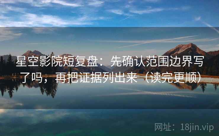 星空影院短复盘：先确认范围边界写了吗，再把证据列出来（读完更顺）