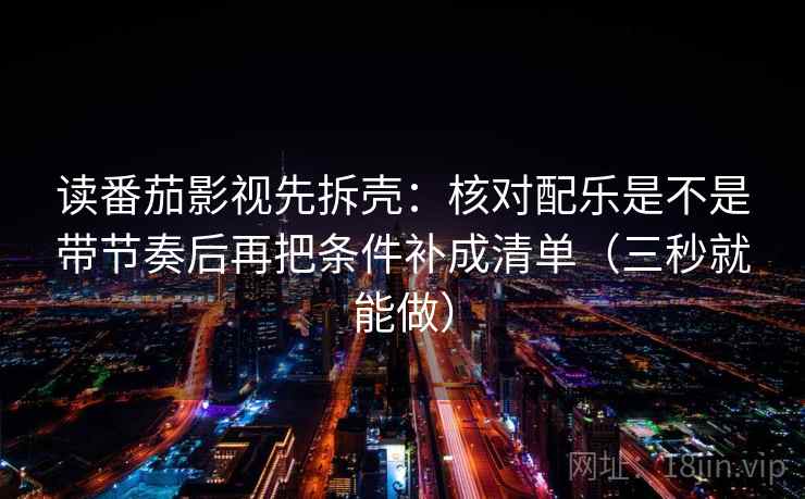 读番茄影视先拆壳：核对配乐是不是带节奏后再把条件补成清单（三秒就能做）
