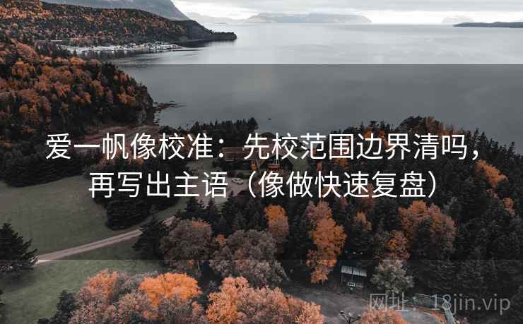 爱一帆像校准：先校范围边界清吗，再写出主语（像做快速复盘）
