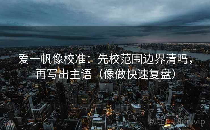 爱一帆像校准：先校范围边界清吗，再写出主语（像做快速复盘）