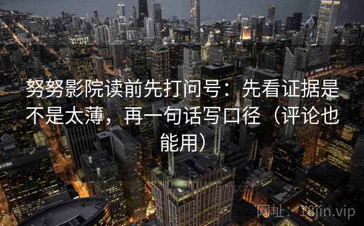 努努影院读前先打问号：先看证据是不是太薄，再一句话写口径（评论也能用）