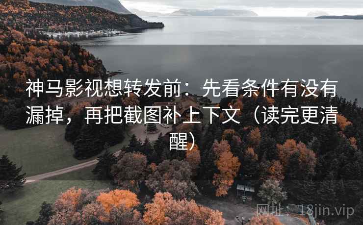 神马影视想转发前：先看条件有没有漏掉，再把截图补上下文（读完更清醒）